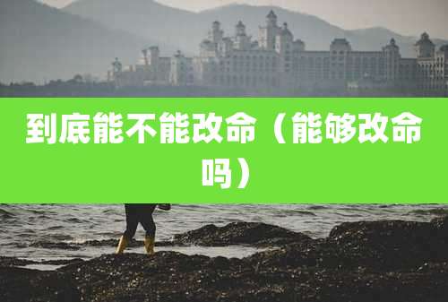 到底能不能改命（能够改命吗）