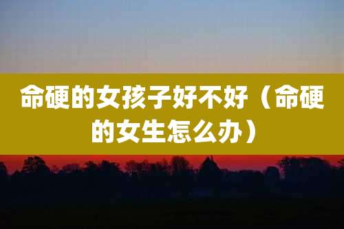 命硬的女孩子好不好（命硬的女生怎么办）