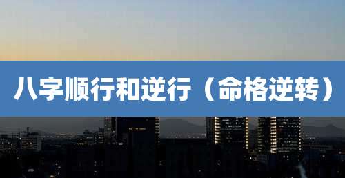八字顺行和逆行（命格逆转）