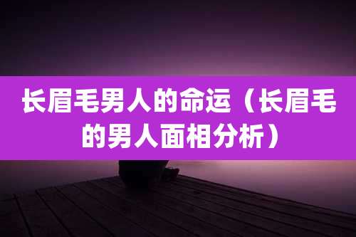 长眉毛男人的命运（长眉毛的男人面相分析）