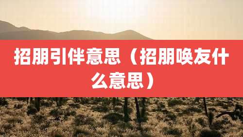 招朋引伴意思（招朋唤友什么意思）