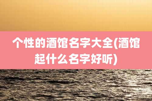 个性的酒馆名字大全(酒馆起什么名字好听)