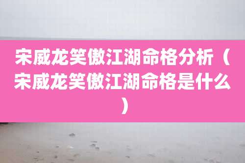 宋威龙笑傲江湖命格分析（宋威龙笑傲江湖命格是什么）