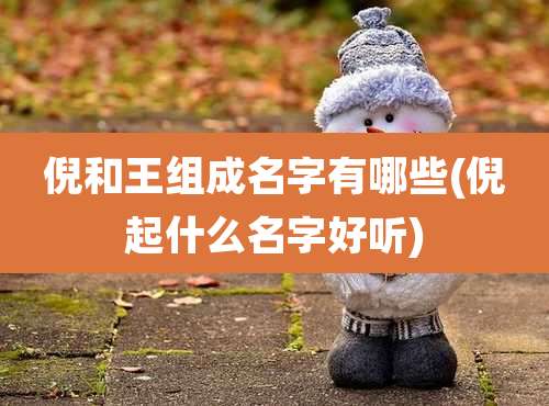 倪和王组成名字有哪些(倪起什么名字好听)