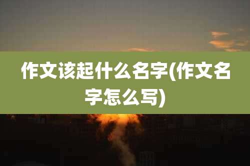 作文该起什么名字(作文名字怎么写)