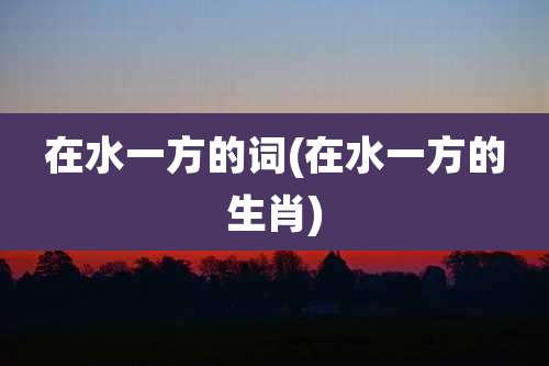 在水一方的词(在水一方的生肖)
