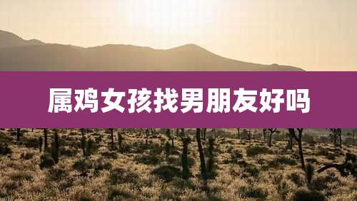 属鸡女孩找男朋友好吗