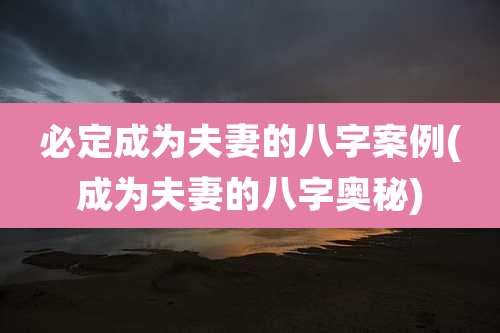 必定成为夫妻的八字案例(成为夫妻的八字奥秘)