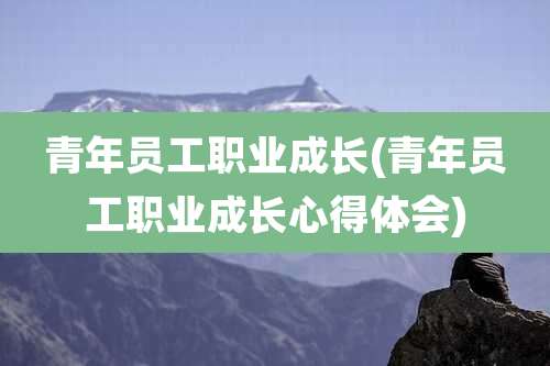 青年员工职业成长(青年员工职业成长心得体会)