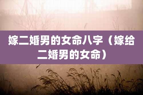 嫁二婚男的女命八字（嫁给二婚男的女命）