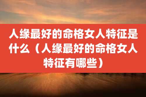 人缘最好的命格女人特征是什么（人缘最好的命格女人特征有哪些）