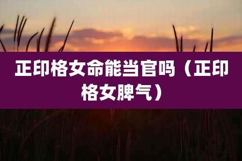 正印格女命能当官吗（正印格女脾气）