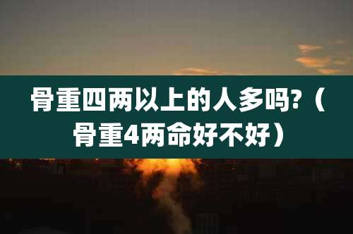 骨重四两以上的人多吗?（骨重4两命好不好）