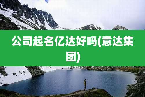 公司起名亿达好吗(意达集团)