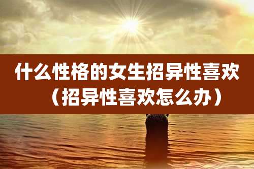 什么性格的女生招异性喜欢（招异性喜欢怎么办）