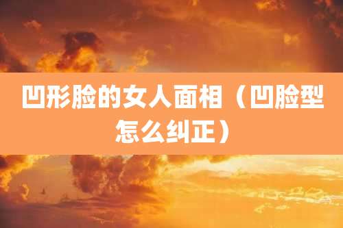 凹形脸的女人面相（凹脸型怎么纠正）
