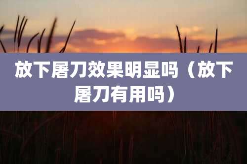 放下屠刀效果明显吗（放下屠刀有用吗）