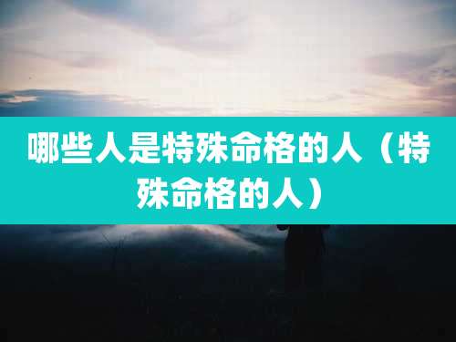 哪些人是特殊命格的人（特殊命格的人）