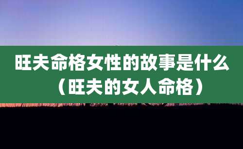 旺夫命格女性的故事是什么（旺夫的女人命格）
