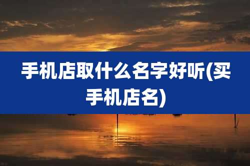 手机店取什么名字好听(买手机店名)