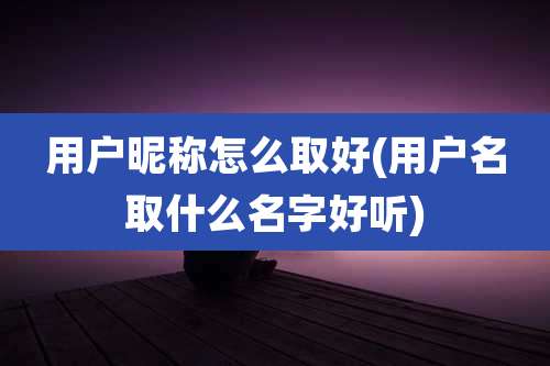 用户昵称怎么取好(用户名取什么名字好听)