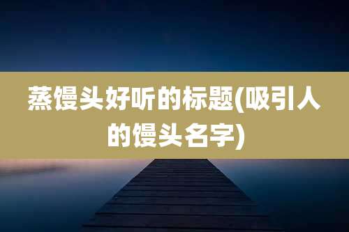蒸馒头好听的标题(吸引人的馒头名字)