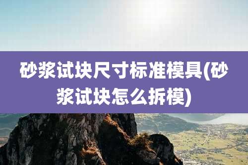 砂浆试块尺寸标准模具(砂浆试块怎么拆模)