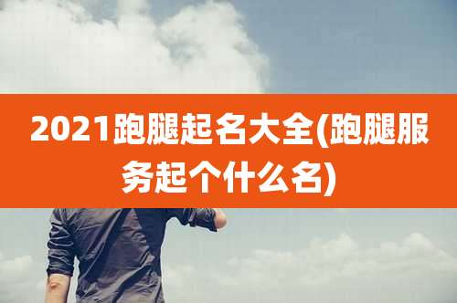 2021跑腿起名大全(跑腿服务起个什么名)