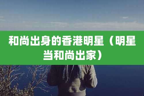 和尚出身的香港明星（明星当和尚出家）