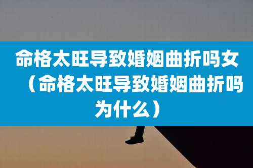 命格太旺导致婚姻曲折吗女（命格太旺导致婚姻曲折吗为什么）
