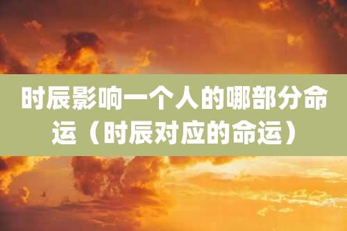 时辰影响一个人的哪部分命运（时辰对应的命运）