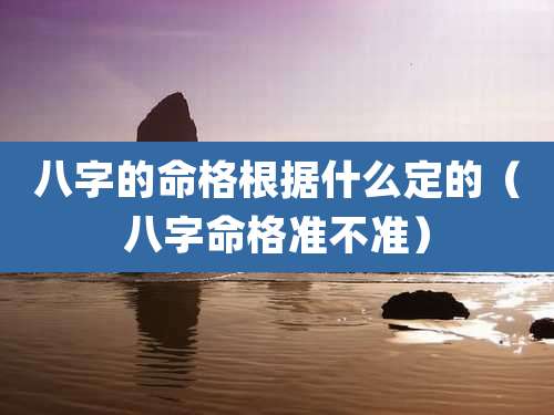 八字的命格根据什么定的（八字命格准不准）