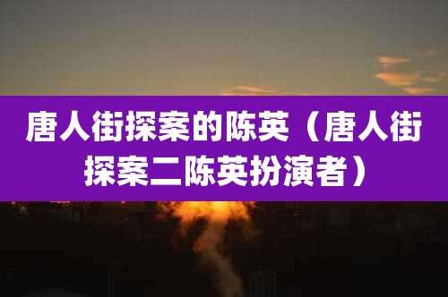 唐人街探案的陈英（唐人街探案二陈英扮演者）