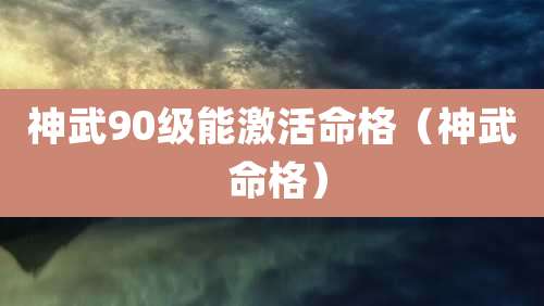 神武90级能激活命格（神武 命格）