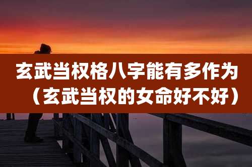 玄武当权格八字能有多作为（玄武当权的女命好不好）