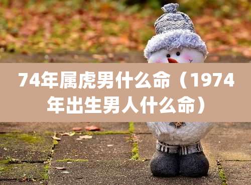 74年属虎男什么命（1974年出生男人什么命）
