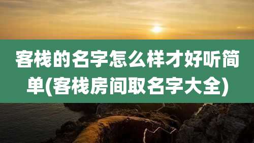 客栈的名字怎么样才好听简单(客栈房间取名字大全)