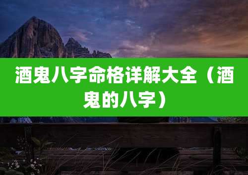 酒鬼八字命格详解大全（酒鬼的八字）