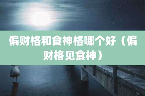 偏财格和食神格哪个好（偏财格见食神）