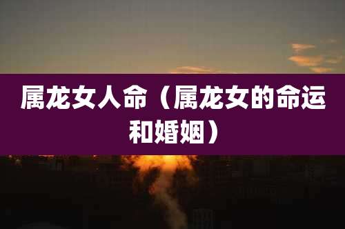 属龙女人命（属龙女的命运和婚姻）