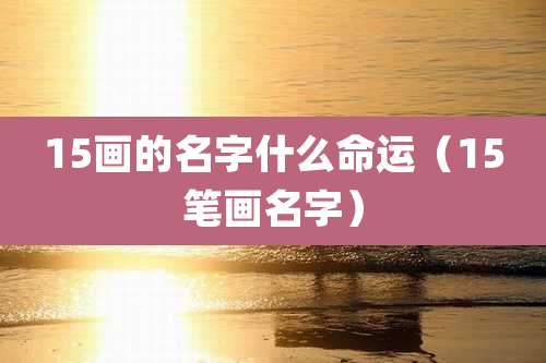 15画的名字什么命运（15笔画名字）