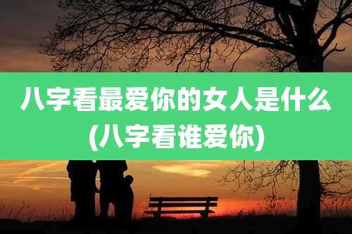 八字看最爱你的女人是什么(八字看谁爱你)