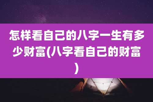 怎样看自己的八字一生有多少财富(八字看自己的财富)