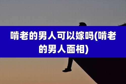 啃老的男人可以嫁吗(啃老的男人面相)
