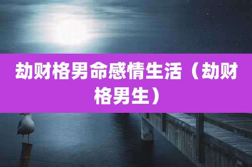 劫财格男命感情生活(劫财格男生)
