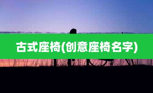 古式座椅(创意座椅名字)