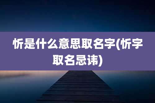 忻是什么意思取名字(忻字取名忌讳)
