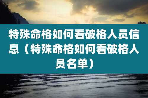 特殊命格如何看破格人员信息(特殊命格如何看破格人员名单)