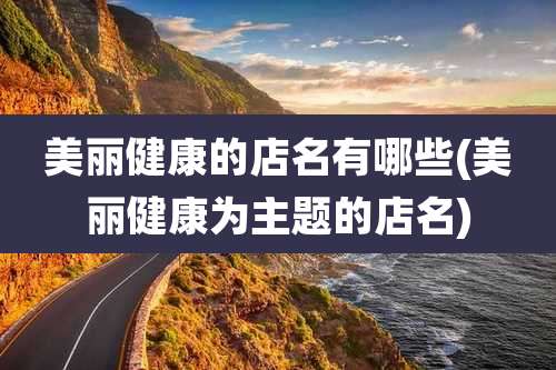 美丽健康的店名有哪些(美丽健康为主题的店名)