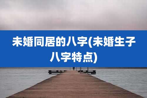 未婚同居的八字(未婚生子八字特点)